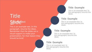 This is an example text. In this
paragraph, resume the ideas.
Remember that the slides are a
visual support to make your
presentation, for that reason they
should be brief.
Sample Text
Title
Slide
Title Example
This is an example text. In
this paragraphs resume the
ideas.
Title Example
This is an example text. In
this paragraphs resume the
ideas.
Title Example
This is an example text. In
this paragraphs resume the
ideas.
Title Example
This is an example text. In
this paragraphs resume the
ideas.
 