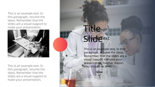 This is an example text. In this
paragraph, resume the ideas.
Remember that the slides are a
visual support to make your
presentation, for that reason
they should be brief.
Sample Text
Title
Slide
This is an example text. In
this paragraph, resume the
ideas. Remember that the
slides are a visual support to
make your presentation,
This is an example text. In
this paragraph, resume the
ideas. Remember that the
slides are a visual support to
make your presentation,
 