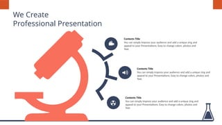 You can simply impress your audience and add a unique zing and
appeal to your Presentations. Easy to change colors, photos and
Text.
Contents Title
You can simply impress your audience and add a unique zing and
appeal to your Presentations. Easy to change colors, photos and
Text.
Contents Title
We Create
Professional Presentation
You can simply impress your audience and add a unique zing and
appeal to your Presentations. Easy to change colors, photos and
Text.
Contents Title
 