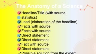 The Anatomy of a Science
Article
✔Headline/Title (with source;
statistics)
✔Lead (elaboration of the headline)
✔Facts with source
✔Facts with source
✔Direct statement
✔Direct statement
✔Fact with source
✔Direct statement
 
