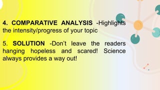 4. COMPARATIVE ANALYSIS -Highlights
the intensity/progress of your topic
5. SOLUTION -Don’t leave the readers
hanging hopeless and scared! Science
always provides a way out!
5
 