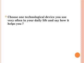  Choose one technological device you use
very often in your daily life and say how it
helps you ?
 
