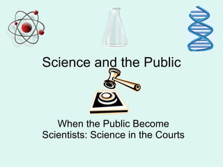 Science and the Public



   When the Public Become
Scientists: Science in the Courts
 