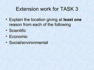 Extension work for TASK 3 Explain the location giving at  least one  reason from each of the following Scientific Economic Social/environmental 