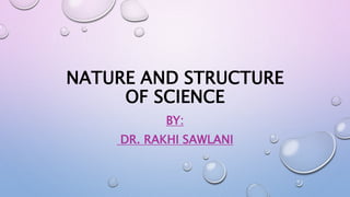 NATURE AND STRUCTURE
OF SCIENCE
BY:
DR. RAKHI SAWLANI
 