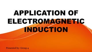 APPLICATION OF
ELECTROMAGNETIC
INDUCTION
Presented by: Group 4
 