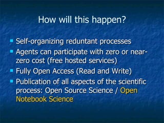Self-organizing reduntant processes Agents can participate with zero or near-zero cost (free hosted services) Fully Open Access (Read and Write) Publication of all aspects of the scientific process: Open Source Science /  Open Notebook Science How will this happen? 