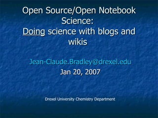 Open Source/Open Notebook Science:  Doing  science with blogs and wikis  [email_address] Jan 20, 2007 Drexel University Chemistry Department 