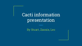 Cacti information
presentation
By Stuart, Zannix, Leo
 