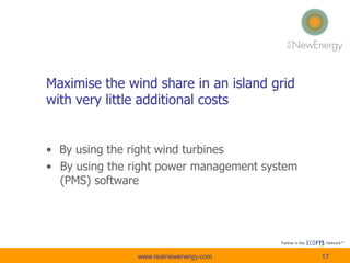 Maximise the wind share in an island grid
with very little additional costs
• By using the right wind turbines
• By using the right power management system
(PMS) software
17www.realnewenergy.com
 
