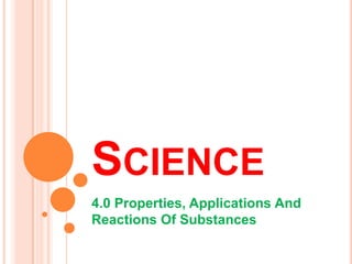 SCIENCE
4.0 Properties, Applications And
Reactions Of Substances
 