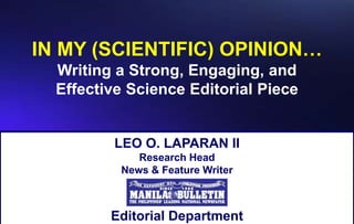LEO O. LAPARAN II
Research Head
News & Feature Writer
Editorial Department
IN MY (SCIENTIFIC) OPINION…
Writing a Strong, Engaging, and
Effective Science Editorial Piece
 