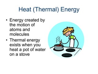 Heat (Thermal) Energy
• Energy created by
the motion of
atoms and
molecules
• Thermal energy
exists when you
heat a pot of water
on a stove
 