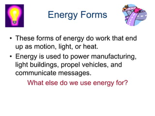 Energy Forms
• These forms of energy do work that end
up as motion, light, or heat.
• Energy is used to power manufacturing,
light buildings, propel vehicles, and
communicate messages.
What else do we use energy for?
 