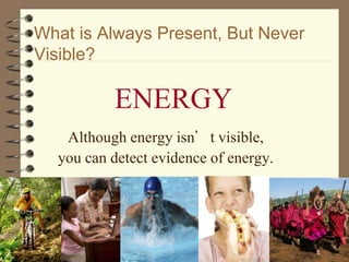 What is Always Present, But Never
Visible?
Although energy isn’t visible,
you can detect evidence of energy.
ENERGY
 