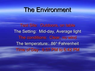 The Environment Test Site:  Outdoors, on table The Setting:  Mid-day, Average light The conditions:  Clear, no wind The temperature:  86° Fahrenheit Time of Day:  6:07 PM to 6:42 PM 
