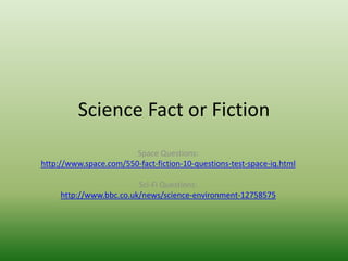 Science Fact or Fiction Space Questions: http://www.space.com/550-fact-fiction-10-questions-test-space-iq.html Sci-Fi Questions: http://www.bbc.co.uk/news/science-environment-12758575 
