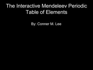 The Interactive Mendeleev Periodic Table of Elements By: Conner M. Lee 