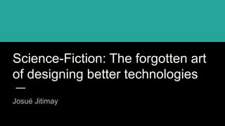 Science-Fiction: The forgotten art
of designing better technologies
Josué Jitimay
 
