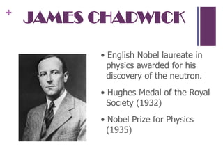 JAMES CHADWICK• English Nobel laureate in physics awarded for his discovery of the neutron.• Hughes Medal of the Royal Society (1932)• Nobel Prize for Physics (1935)