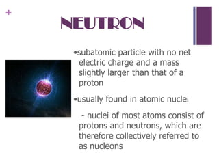 NEUTRON•subatomic particle with no net electric charge and a mass slightly larger than that of a proton•usually found in atomic nuclei   - nuclei of most atoms consist of protons and neutrons, which are therefore collectively referred to as nucleons