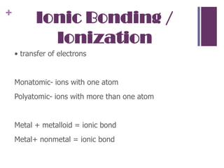 Ionic Bonding / Ionization• transfer of electrons Monatomic- ions with one atomPolyatomic- ions with more than one atomMetal + metalloid = ionic bondMetal+ nonmetal = ionic bond