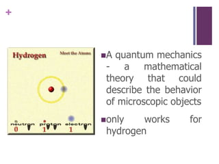 A quantum mechanics                                                                       - a mathematical theory that could describe the behavior of microscopic objectsonly works for hydrogen
