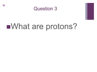 Question 3What are protons?