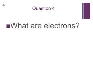 Question 4What are electrons?