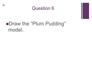 Question 6Draw the “Plum Pudding” model.