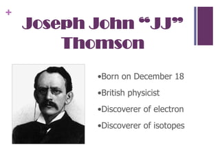 Joseph John “JJ” Thomson•Born on December 18•British physicist•Discoverer of electron•Discoverer of isotopes
