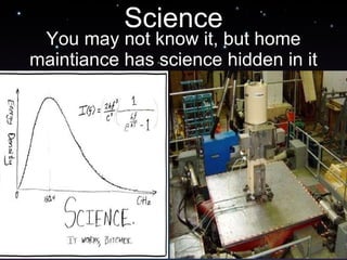 Science You may not know it, but home maintiance has science hidden in it 