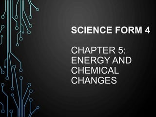 SCIENCE FORM 4
CHAPTER 5:
ENERGY AND
CHEMICAL
CHANGES
 
