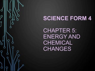 SCIENCE FORM 4
CHAPTER 5:
ENERGY AND
CHEMICAL
CHANGES
 