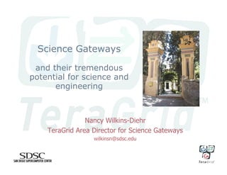 Science Gateways

 and their tremendous
potential for science and
      engineering



                Nancy Wilkins-Diehr
    TeraGrid Area Director for Science Gateways
                  wilkinsn@sdsc.edu