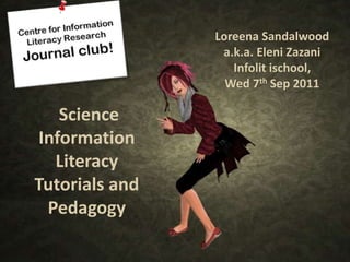 Loreena Sandalwood
                 a.k.a. Eleni Zazani
                   Infolit ischool,
                  Wed 7th Sep 2011

   Science
Information
  Literacy
Tutorials and
 Pedagogy
 