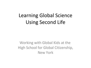 Learning Global Science Using Second Life Working with Global Kids at the  High School for Global Citizenship, New York 