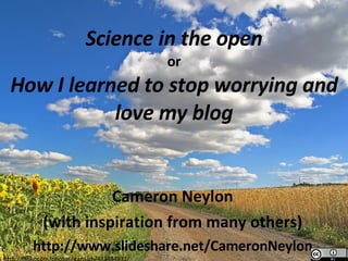 Science in the open or How I learned to stop worrying and love my blog Cameron Neylon (with inspiration from many others) http://www.slideshare.net/CameronNeylon http://flickr.com/photos/stansich/433484931/ 