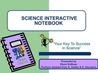 “ Your Key To Success in Science” SCIENCE INTERACTIVE NOTEBOOK Presented by Eboni DuBose Portions adopted from A. Holder & D. Saunders Science Notebook 