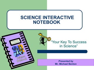 “ Your Key To Success in Science” SCIENCE INTERACTIVE NOTEBOOK Presented by Mr. Michael Benton Science Notebook 