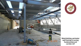 Metal decking, perimeter
wall framing in nursing
fundamentals and
corridor 127
 