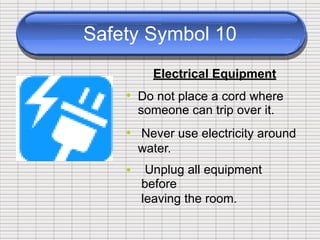 Safety Symbol 10
Electrical Equipment
• Do not place a cord where
someone can trip over it.
Never use electricity around
water.
Unplug all equipment
before
leaving the room.
•
•
 