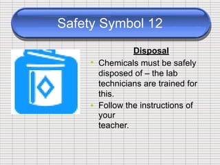 Safety Symbol 12
Disposal
Chemicals must be safely
disposed of – the lab
technicians are trained for
this.
Follow the instructions of
your
teacher.
•
•
 