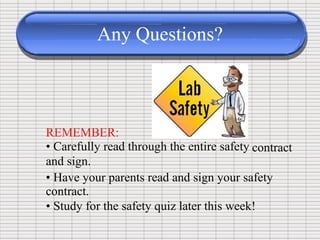 Any Questions?
REMEMBER:
• Carefully read through the entire safety
and sign.
contract
• Have your parents read and sign your safety
contract.
• Study for the safety quiz later this week!
 
