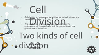 - Cell division is the process by which a parent cell divides into
two daughter cells.
- The production of new cells to bring about growth
replacement of damaged cells and the production of new
generations of individuals.
Cell
Division
Two kinds of cell
division
- Mitosis
- Meiosis
 