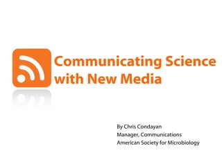 Communicating Science with New Media By Chris Condayan Manager, Communications American Society for Microbiology 