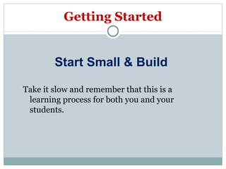 Getting Started Take it slow and remember that this is a learning process for both you and your students.  Start Small & Build 