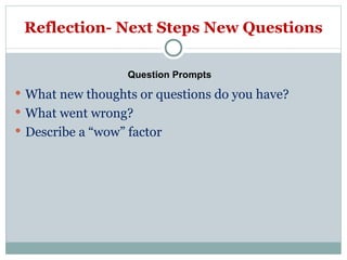 Reflection- Next Steps New Questions What new thoughts or questions do you have? What went wrong? Describe a “wow” factor Question Prompts 