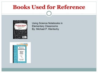 Books Used for Reference Using Science Notebooks in Elementary Classrooms By: Michael P. Klentschy 