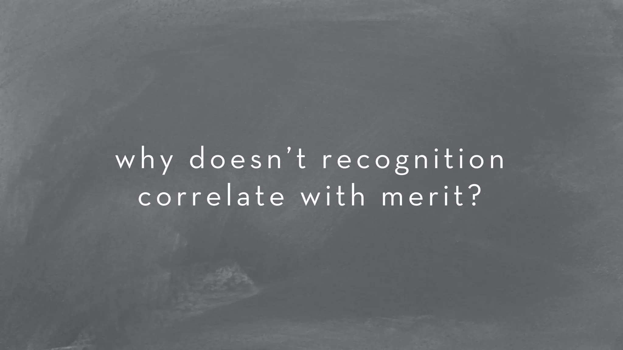 why doesn’t recognition 
correlate with merit? 
 
